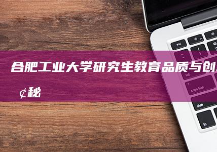 合肥工业大学研究生教育品质与创新培养探秘